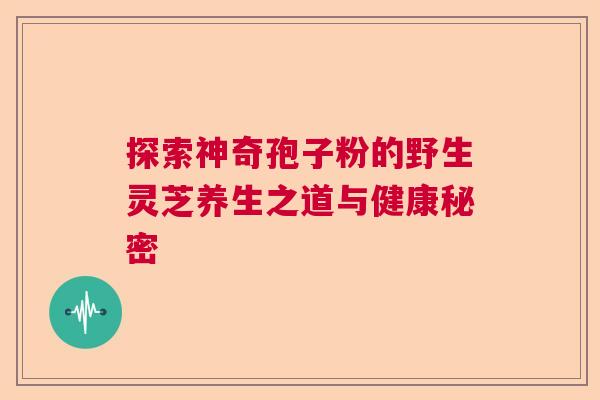 探索神奇孢子粉的野生灵芝养生之道与健康秘密