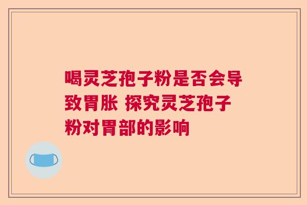 喝灵芝孢子粉是否会导致胃胀 探究灵芝孢子粉对胃部的影响