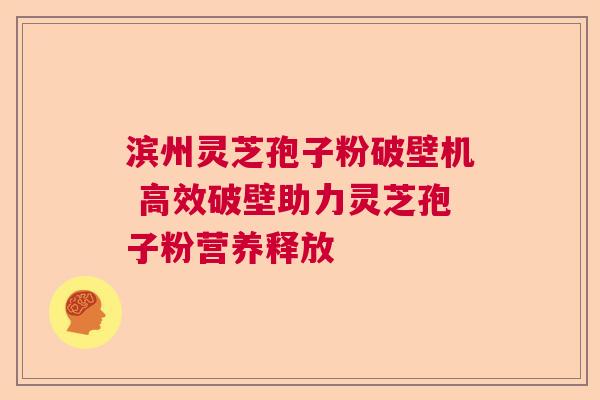 滨州灵芝孢子粉破壁机 高效破壁助力灵芝孢子粉营养释放