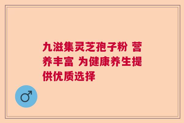 九滋集灵芝孢子粉 营养丰富 为健康养生提供优质选择