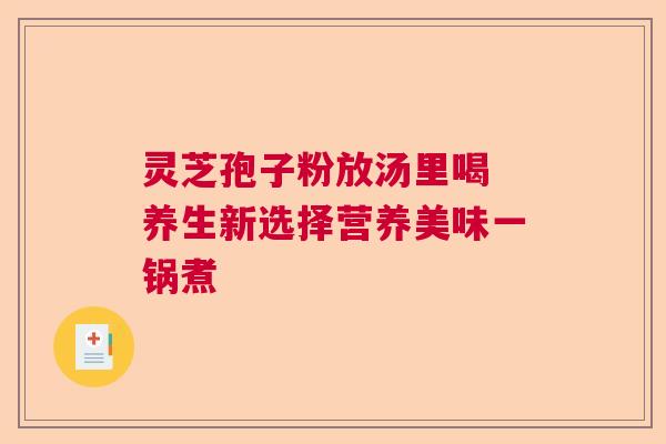 灵芝孢子粉放汤里喝 养生新选择营养美味一锅煮