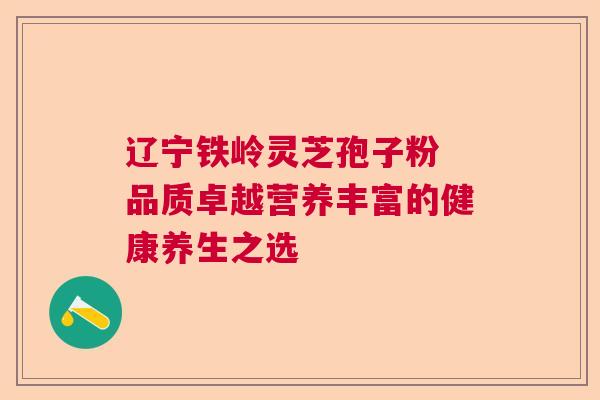 辽宁铁岭灵芝孢子粉 品质卓越营养丰富的健康养生之选