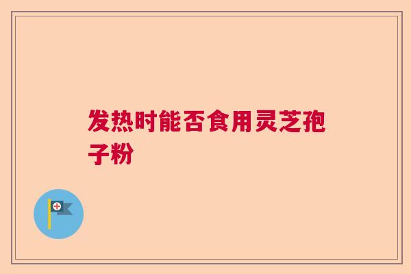 发热时能否食用灵芝孢子粉