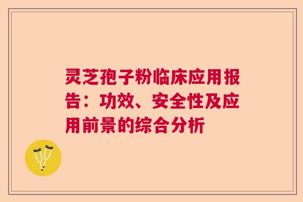 灵芝孢子粉临床应用报告：功效、安全性及应用前景的综合分析