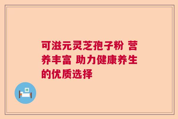 可滋元灵芝孢子粉 营养丰富 助力健康养生的优质选择