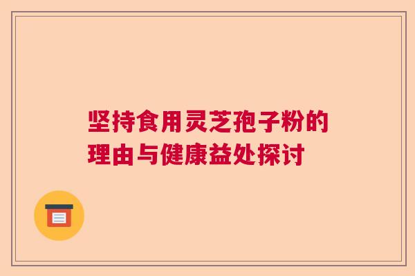 坚持食用灵芝孢子粉的理由与健康益处探讨