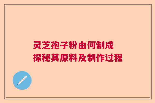灵芝孢子粉由何制成 探秘其原料及制作过程
