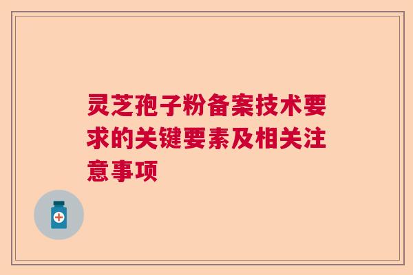 灵芝孢子粉备案技术要求的关键要素及相关注意事项