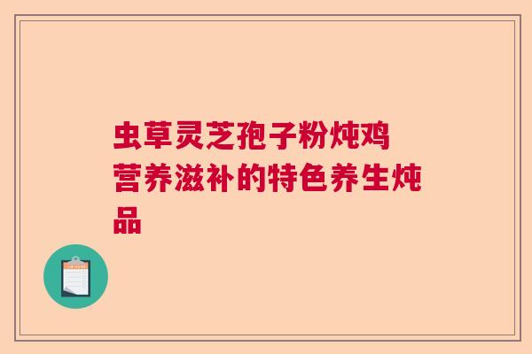 虫草灵芝孢子粉炖鸡 营养滋补的特色养生炖品