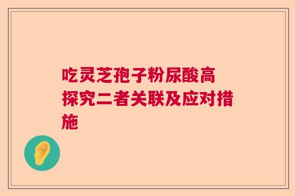 吃灵芝孢子粉尿酸高 探究二者关联及应对措施