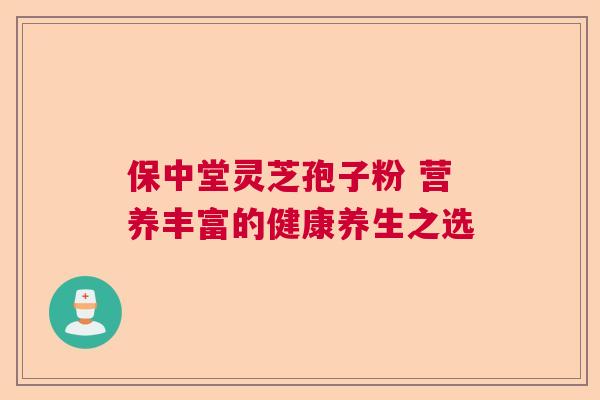 保中堂灵芝孢子粉 营养丰富的健康养生之选