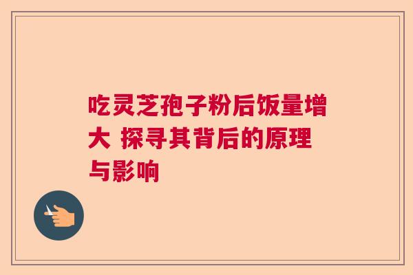 吃灵芝孢子粉后饭量增大 探寻其背后的原理与影响