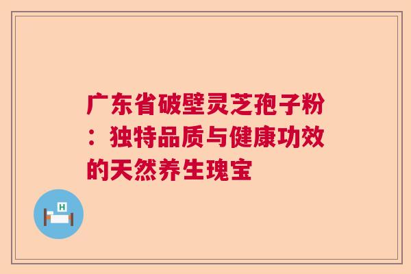 广东省破壁灵芝孢子粉：独特品质与健康功效的天然养生瑰宝
