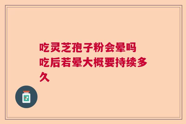 吃灵芝孢子粉会晕吗 吃后若晕大概要持续多久