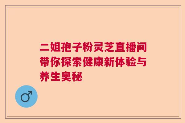 二姐孢子粉灵芝直播间带你探索健康新体验与养生奥秘