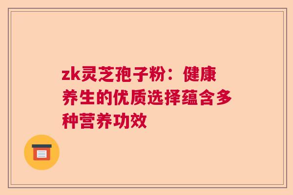 zk灵芝孢子粉：健康养生的优质选择蕴含多种营养功效