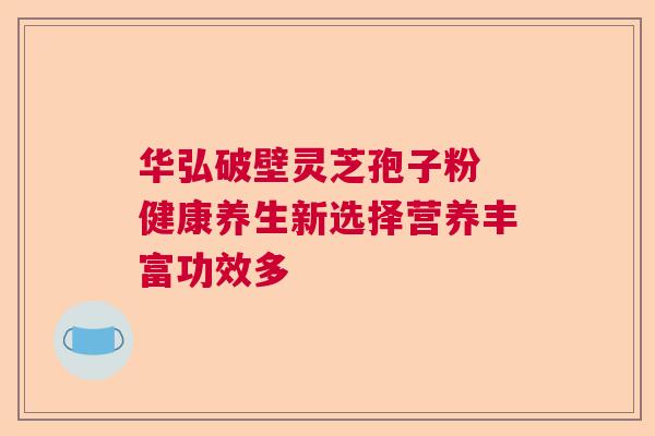 华弘破壁灵芝孢子粉 健康养生新选择营养丰富功效多