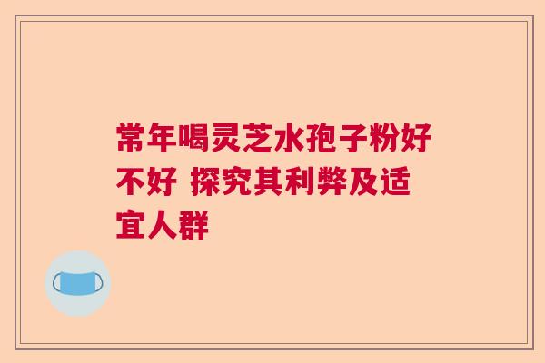 常年喝灵芝水孢子粉好不好 探究其利弊及适宜人群
