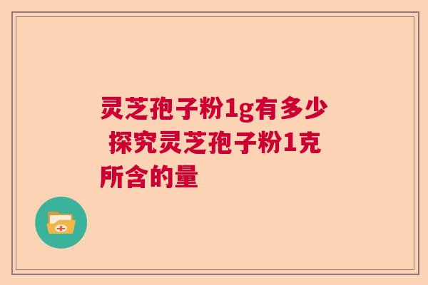 灵芝孢子粉1g有多少 探究灵芝孢子粉1克所含的量
