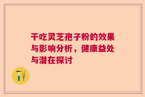 干吃灵芝孢子粉的效果与影响分析，健康益处与潜在探讨