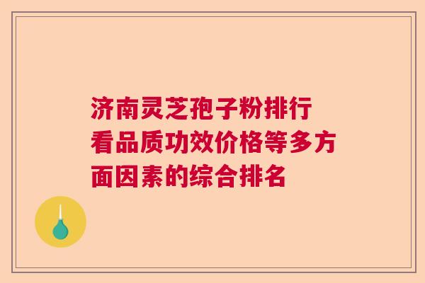 济南灵芝孢子粉排行 看品质功效价格等多方面因素的综合排名
