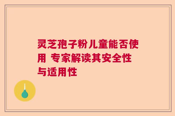 灵芝孢子粉儿童能否使用 专家解读其安全性与适用性