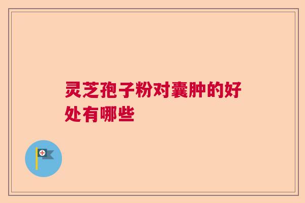 灵芝孢子粉对囊肿的好处有哪些