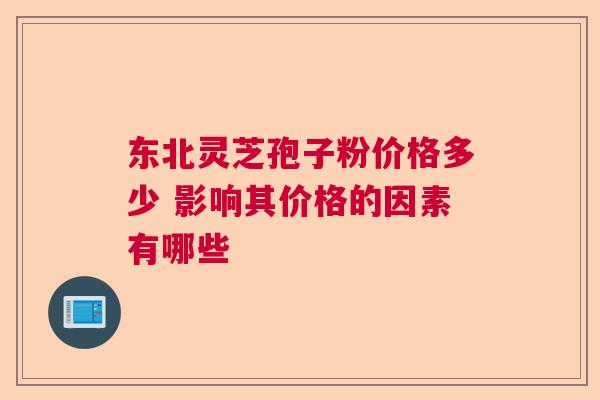 东北灵芝孢子粉价格多少 影响其价格的因素有哪些