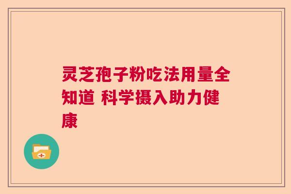 灵芝孢子粉吃法用量全知道 科学摄入助力健康