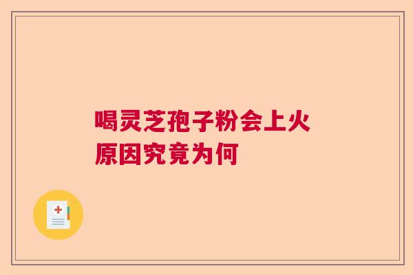 喝灵芝孢子粉会上火 原因究竟为何