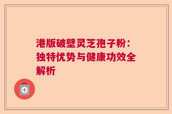 港版破壁灵芝孢子粉：独特优势与健康功效全解析