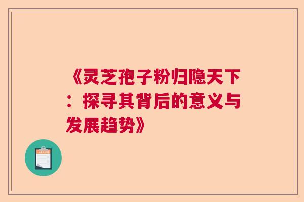 《灵芝孢子粉归隐天下：探寻其背后的意义与发展趋势》