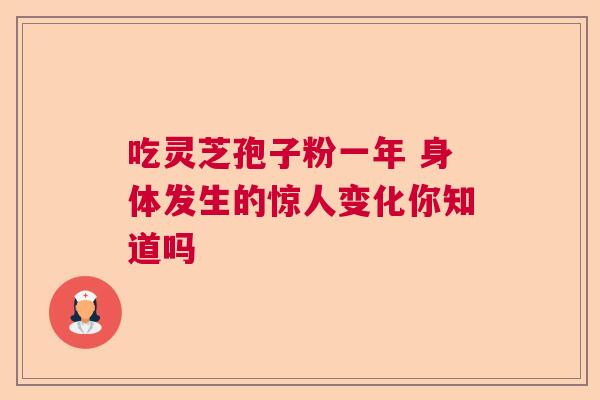 吃灵芝孢子粉一年 身体发生的惊人变化你知道吗
