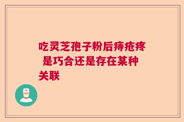 吃灵芝孢子粉后痔疮疼 是巧合还是存在某种关联