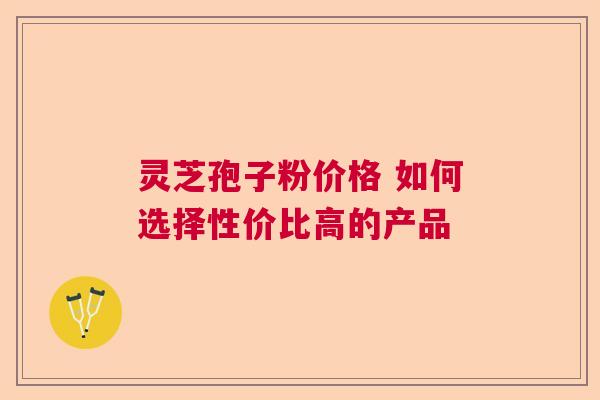 灵芝孢子粉价格 如何选择性价比高的产品