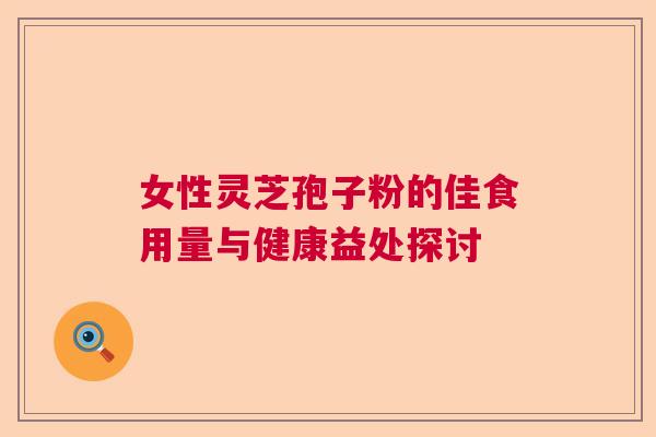 女性灵芝孢子粉的佳食用量与健康益处探讨