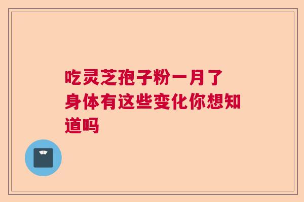吃灵芝孢子粉一月了 身体有这些变化你想知道吗