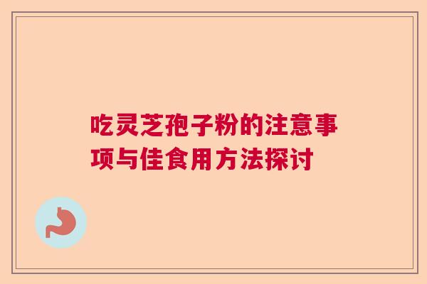 吃灵芝孢子粉的注意事项与佳食用方法探讨