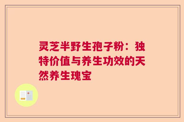 灵芝半野生孢子粉：独特价值与养生功效的天然养生瑰宝