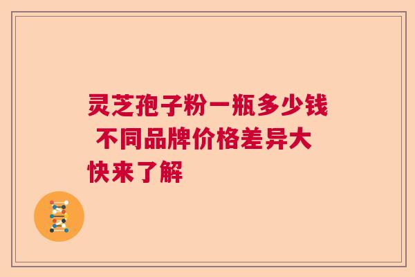 灵芝孢子粉一瓶多少钱 不同品牌价格差异大快来了解