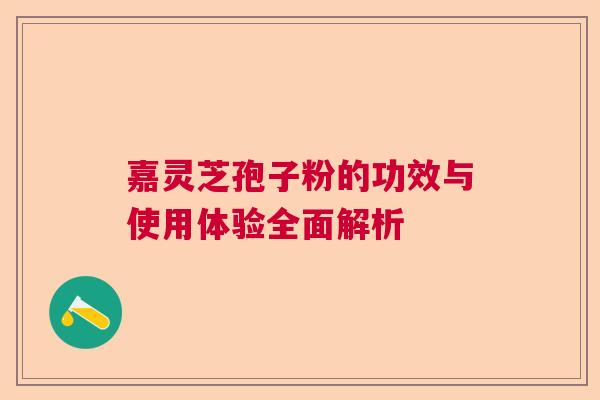 嘉灵芝孢子粉的功效与使用体验全面解析
