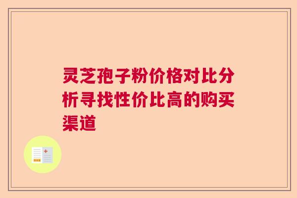 灵芝孢子粉价格对比分析寻找性价比高的购买渠道