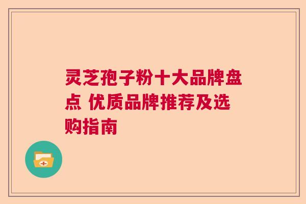 灵芝孢子粉十大品牌盘点 优质品牌推荐及选购指南
