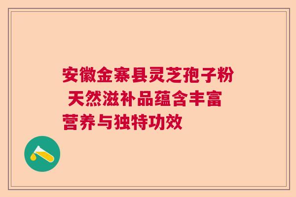 安徽金寨县灵芝孢子粉 天然滋补品蕴含丰富营养与独特功效
