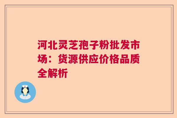河北灵芝孢子粉批发市场：货源供应价格品质全解析