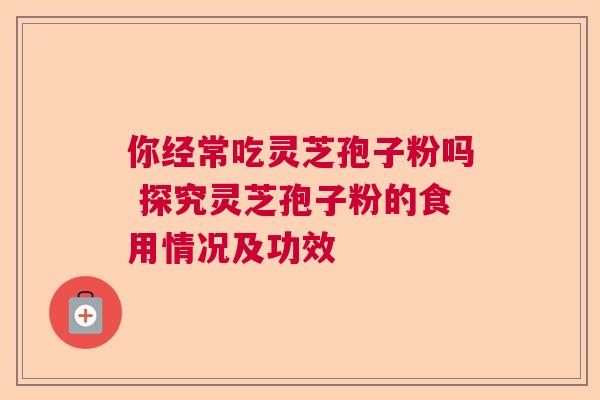 你经常吃灵芝孢子粉吗 探究灵芝孢子粉的食用情况及功效