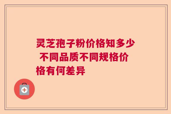 灵芝孢子粉价格知多少 不同品质不同规格价格有何差异