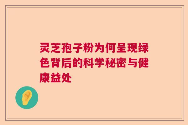 灵芝孢子粉为何呈现绿色背后的科学秘密与健康益处
