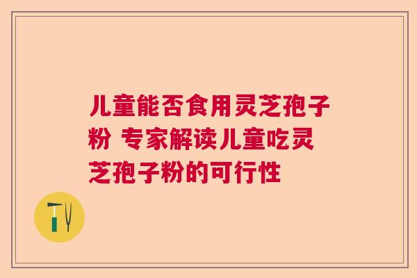 儿童能否食用灵芝孢子粉 专家解读儿童吃灵芝孢子粉的可行性