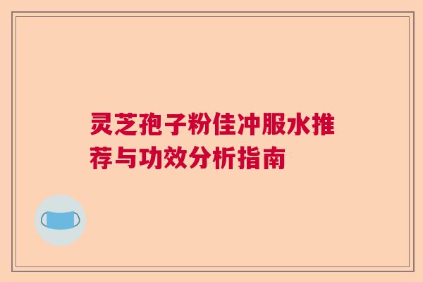 灵芝孢子粉佳冲服水推荐与功效分析指南